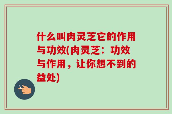 什么叫肉灵芝它的作用与功效(肉灵芝:功效与作用,让你想不到的益处)-第1张图片-卓越灵芝孢子粉 什么叫肉灵芝它的作用与功效(肉灵芝:功效与作用,让你想不到的益处)-第1张图片-卓越灵芝孢子粉