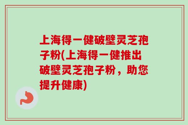 上海得一健破壁灵芝孢子粉(上海得一健推出破壁灵芝孢子粉,助您提升健康)-第1张图片-卓越灵芝孢子粉 上海得一健破壁灵芝孢子粉(上海得一健推出破壁灵芝孢子粉,助您提升健康)-第1张图片-卓越灵芝孢子粉