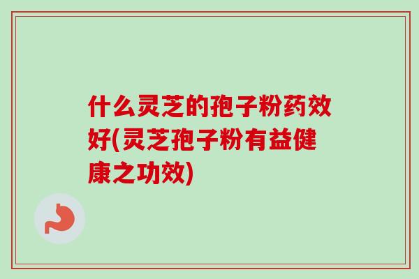 什么灵芝的孢子粉药效好(灵芝孢子粉有益健康之功效)-第1张图片-卓越灵芝孢子粉 什么灵芝的孢子粉药效好(灵芝孢子粉有益健康之功效)-第1张图片-卓越灵芝孢子粉