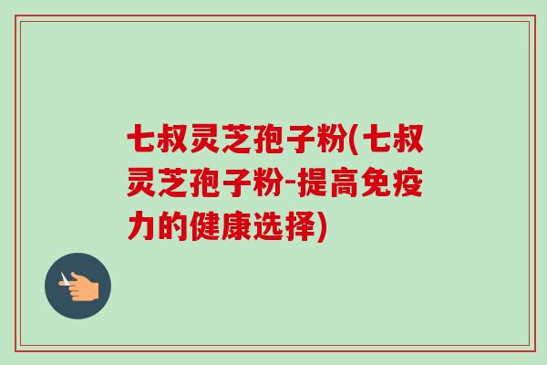 七叔灵芝孢子粉(七叔灵芝孢子粉-提高免疫力的健康选择)-第1张图片-卓越灵芝孢子粉