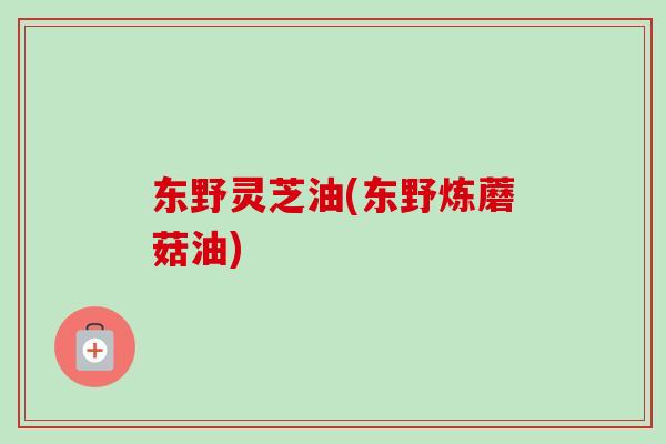 东野灵芝油(东野炼蘑菇油)-第1张图片-卓越灵芝孢子粉 东野灵芝油(东野炼蘑菇油)-第1张图片-卓越灵芝孢子粉