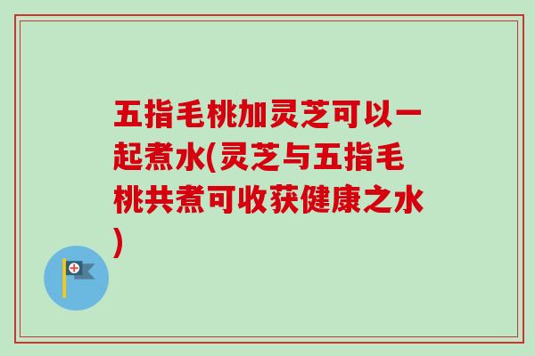五指毛桃加灵芝可以一起煮水(灵芝与五指毛桃共煮可收获健康之水)-第1张图片-卓越灵芝孢子粉 五指毛桃加灵芝可以一起煮水(灵芝与五指毛桃共煮可收获健康之水)-第1张图片-卓越灵芝孢子粉