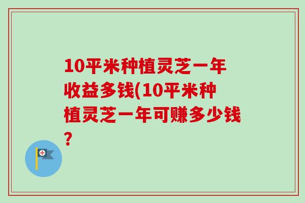 10平米种植灵芝一年收益多钱(10平米种植灵芝一年可赚多少钱?-第1张图片-卓越灵芝孢子粉 10平米种植灵芝一年收益多钱(10平米种植灵芝一年可赚多少钱?-第1张图片-卓越灵芝孢子粉