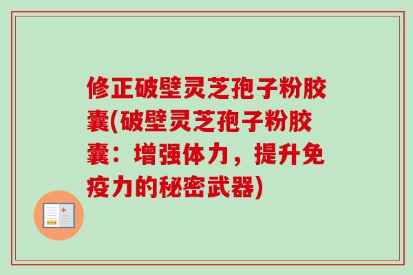 修正破壁灵芝孢子粉胶囊(破壁灵芝孢子粉胶囊:增强体力,提升免疫力的秘密武器)-第1张图片-卓越灵芝孢子粉 修正破壁灵芝孢子粉胶囊(破壁灵芝孢子粉胶囊:增强体力,提升免疫力的秘密武器)-第1张图片-卓越灵芝孢子粉