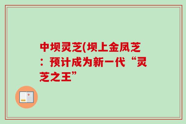中坝灵芝(坝上金凤芝:预计成为新一代“灵芝之王”-第1张图片-卓越灵芝孢子粉 中坝灵芝(坝上金凤芝:预计成为新一代“灵芝之王”-第1张图片-卓越灵芝孢子粉