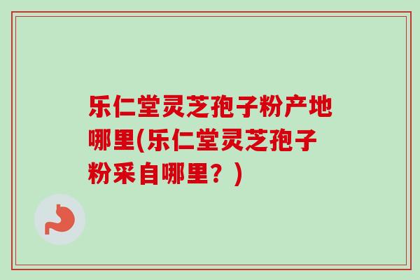 乐仁堂灵芝孢子粉产地哪里(乐仁堂灵芝孢子粉采自哪里?)-第1张图片-卓越灵芝孢子粉 乐仁堂灵芝孢子粉产地哪里(乐仁堂灵芝孢子粉采自哪里?)-第1张图片-卓越灵芝孢子粉