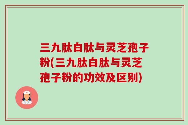 三九肽白肽与灵芝孢子粉(三九肽白肽与灵芝孢子粉的功效及区别)-第1张图片-卓越灵芝孢子粉 三九肽白肽与灵芝孢子粉(三九肽白肽与灵芝孢子粉的功效及区别)-第1张图片-卓越灵芝孢子粉