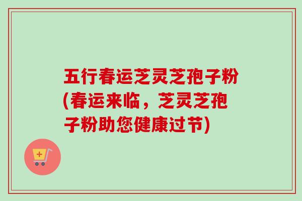 五行春运芝灵芝孢子粉(春运来临，芝灵芝孢子粉助您健康过节)-第1张图片-卓越灵芝孢子粉