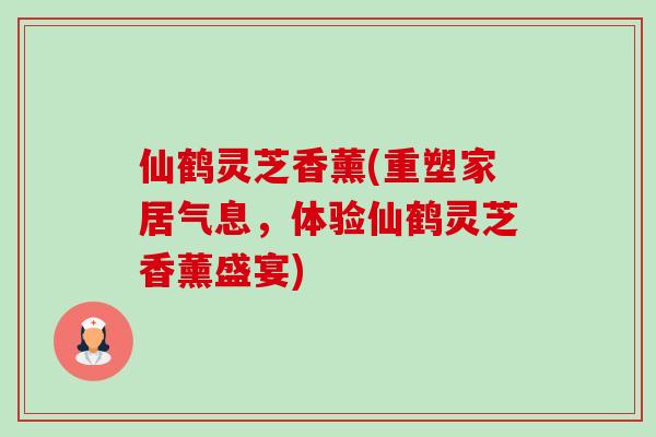 仙鹤灵芝香薰(重塑家居气息,体验仙鹤灵芝香薰盛宴)-第1张图片-卓越灵芝孢子粉 仙鹤灵芝香薰(重塑家居气息,体验仙鹤灵芝香薰盛宴)-第1张图片-卓越灵芝孢子粉