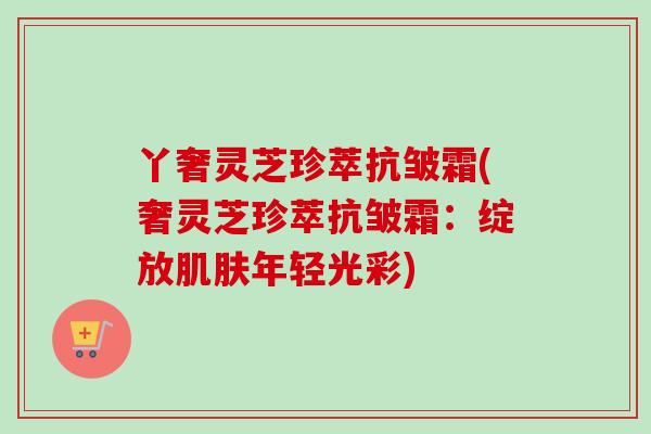 丫奢灵芝珍萃抗皱霜(奢灵芝珍萃抗皱霜：绽放肌肤年轻光彩)-第1张图片-卓越灵芝孢子粉