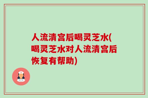 人流清宫后喝灵芝水(喝灵芝水对人流清宫后恢复有帮助)-第1张图片-卓越灵芝孢子粉