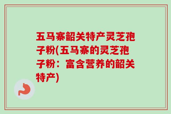 五马寨韶关特产灵芝孢子粉(五马寨的灵芝孢子粉:富含营养的韶关特产)-第1张图片-卓越灵芝孢子粉 五马寨韶关特产灵芝孢子粉(五马寨的灵芝孢子粉:富含营养的韶关特产)-第1张图片-卓越灵芝孢子粉