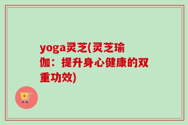 yoga灵芝(灵芝瑜伽:提升身心健康的双重功效)-第1张图片-卓越灵芝孢子粉 yoga灵芝(灵芝瑜伽:提升身心健康的双重功效)-第1张图片-卓越灵芝孢子粉