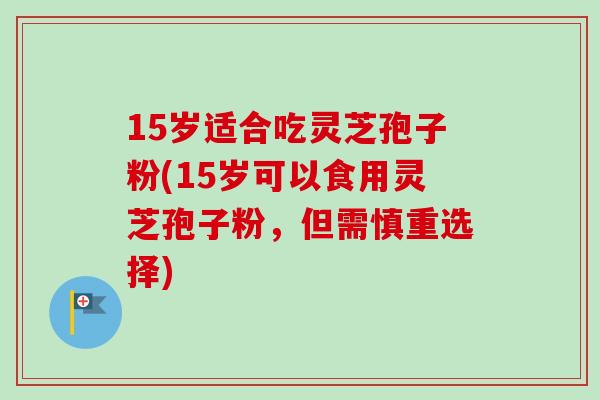 15岁适合吃灵芝孢子粉(15岁可以食用灵芝孢子粉，但需慎重选择)-第1张图片-卓越灵芝孢子粉