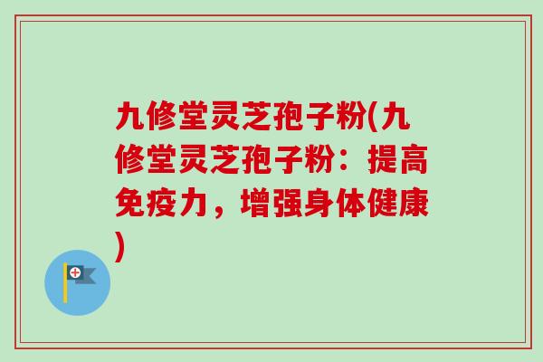 九修堂灵芝孢子粉(九修堂灵芝孢子粉：提高免疫力，增强身体健康)-第1张图片-卓越灵芝孢子粉