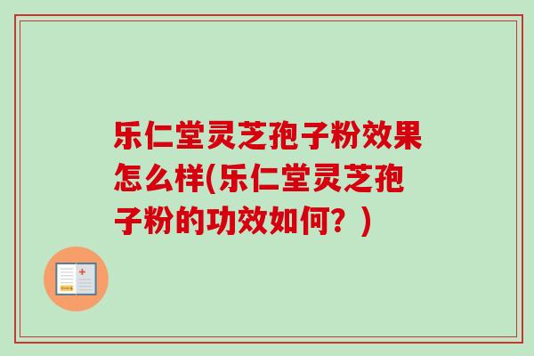 乐仁堂灵芝孢子粉效果怎么样(乐仁堂灵芝孢子粉的功效如何？)-第1张图片-卓越灵芝孢子粉