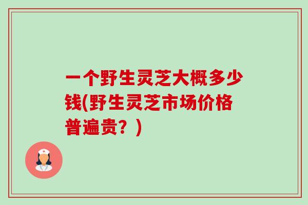 一个野生灵芝大概多少钱(野生灵芝市场价格普遍贵?)-第1张图片-卓越灵芝孢子粉 一个野生灵芝大概多少钱(野生灵芝市场价格普遍贵?)-第1张图片-卓越灵芝孢子粉