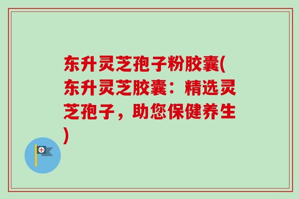 东升灵芝孢子粉胶囊(东升灵芝胶囊:精选灵芝孢子,助您保健养生)-第1张图片-卓越灵芝孢子粉 东升灵芝孢子粉胶囊(东升灵芝胶囊:精选灵芝孢子,助您保健养生)-第1张图片-卓越灵芝孢子粉