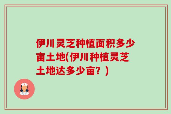 伊川灵芝种植面积多少亩土地(伊川种植灵芝土地达多少亩?)-第1张图片-卓越灵芝孢子粉 伊川灵芝种植面积多少亩土地(伊川种植灵芝土地达多少亩?)-第1张图片-卓越灵芝孢子粉