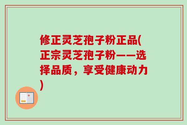 修正灵芝孢子粉正品(正宗灵芝孢子粉——选择品质,享受健康动力)-第1张图片-卓越灵芝孢子粉 修正灵芝孢子粉正品(正宗灵芝孢子粉——选择品质,享受健康动力)-第1张图片-卓越灵芝孢子粉