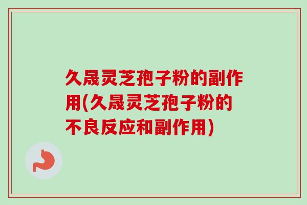 久晟灵芝孢子粉的副作用(久晟灵芝孢子粉的不良反应和副作用)-第1张图片-卓越灵芝孢子粉 久晟灵芝孢子粉的副作用(久晟灵芝孢子粉的不良反应和副作用)-第1张图片-卓越灵芝孢子粉