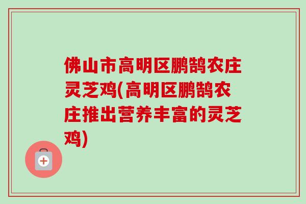 佛山市高明区鹏鹄农庄灵芝鸡(高明区鹏鹄农庄推出营养丰富的灵芝鸡)-第1张图片-卓越灵芝孢子粉 佛山市高明区鹏鹄农庄灵芝鸡(高明区鹏鹄农庄推出营养丰富的灵芝鸡)-第1张图片-卓越灵芝孢子粉