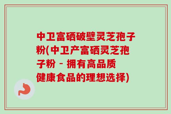 中卫富硒破壁灵芝孢子粉(中卫产富硒灵芝孢子粉 - 拥有高品质健康食品的理想选择)-第1张图片-卓越灵芝孢子粉 中卫富硒破壁灵芝孢子粉(中卫产富硒灵芝孢子粉 - 拥有高品质健康食品的理想选择)-第1张图片-卓越灵芝孢子粉