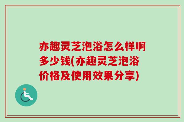 亦趣灵芝泡浴怎么样啊多少钱(亦趣灵芝泡浴价格及使用效果分享)-第1张图片-卓越灵芝孢子粉 亦趣灵芝泡浴怎么样啊多少钱(亦趣灵芝泡浴价格及使用效果分享)-第1张图片-卓越灵芝孢子粉