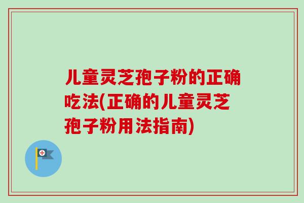 儿童灵芝孢子粉的正确吃法(正确的儿童灵芝孢子粉用法指南)-第1张图片-卓越灵芝孢子粉 儿童灵芝孢子粉的正确吃法(正确的儿童灵芝孢子粉用法指南)-第1张图片-卓越灵芝孢子粉