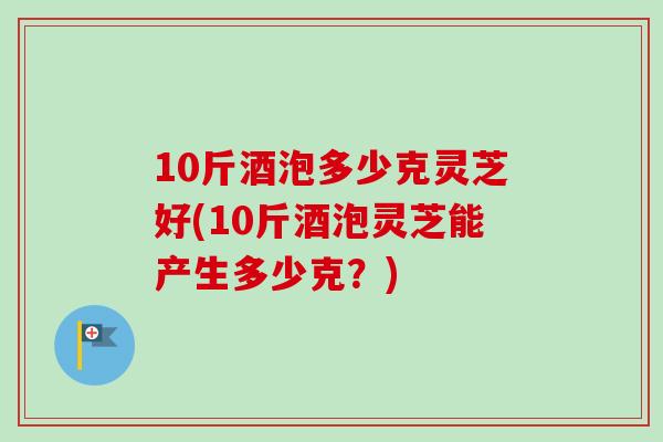 10斤酒泡多少克灵芝好(10斤酒泡灵芝能产生多少克?)-第1张图片-卓越灵芝孢子粉 10斤酒泡多少克灵芝好(10斤酒泡灵芝能产生多少克?)-第1张图片-卓越灵芝孢子粉