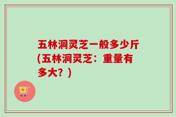 五林洞灵芝一般多少斤(五林洞灵芝：重量有多大？)-第1张图片-卓越灵芝孢子粉