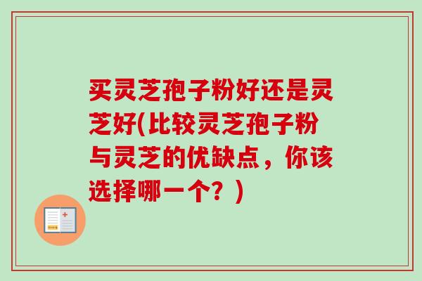 买灵芝孢子粉好还是灵芝好(比较灵芝孢子粉与灵芝的优缺点,你该选择哪一个?)-第1张图片-卓越灵芝孢子粉 买灵芝孢子粉好还是灵芝好(比较灵芝孢子粉与灵芝的优缺点,你该选择哪一个?)-第1张图片-卓越灵芝孢子粉