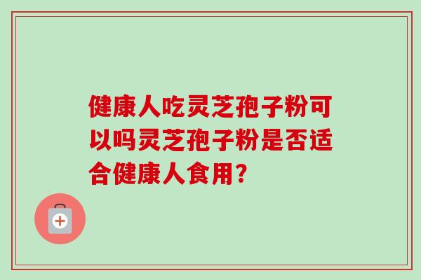 健康人吃灵芝孢子粉可以吗灵芝孢子粉是否适合健康人食用?-第1张图片-卓越灵芝孢子粉 健康人吃灵芝孢子粉可以吗灵芝孢子粉是否适合健康人食用?-第1张图片-卓越灵芝孢子粉