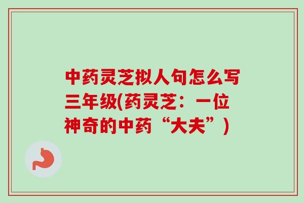 中药灵芝拟人句怎么写三年级(药灵芝：一位神奇的中药“大夫”)-第1张图片-卓越灵芝孢子粉