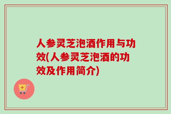 人参灵芝泡酒作用与功效(人参灵芝泡酒的功效及作用简介)-第1张图片-卓越灵芝孢子粉 人参灵芝泡酒作用与功效(人参灵芝泡酒的功效及作用简介)-第1张图片-卓越灵芝孢子粉
