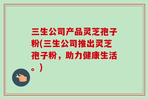三生公司产品灵芝孢子粉(三生公司推出灵芝孢子粉，助力健康生活。)-第1张图片-卓越灵芝孢子粉