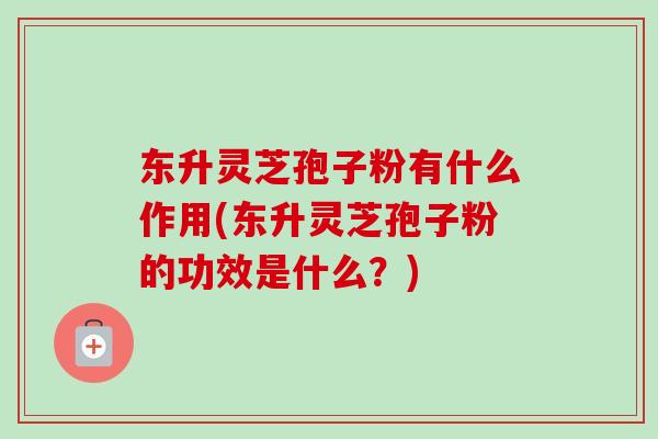 东升灵芝孢子粉有什么作用(东升灵芝孢子粉的功效是什么?)-第1张图片-卓越灵芝孢子粉 东升灵芝孢子粉有什么作用(东升灵芝孢子粉的功效是什么?)-第1张图片-卓越灵芝孢子粉