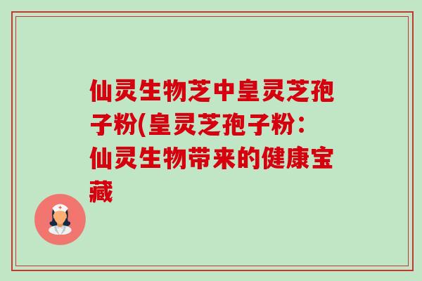 仙灵生物芝中皇灵芝孢子粉(皇灵芝孢子粉:仙灵生物带来的健康宝藏-第1张图片-卓越灵芝孢子粉 仙灵生物芝中皇灵芝孢子粉(皇灵芝孢子粉:仙灵生物带来的健康宝藏-第1张图片-卓越灵芝孢子粉