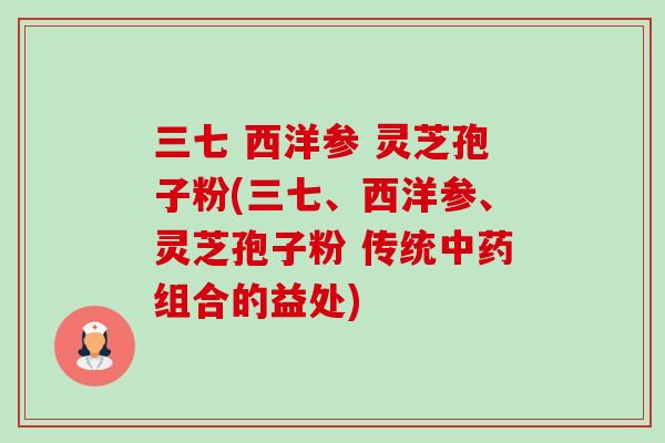 三七 西洋参 灵芝孢子粉(三七、西洋参、灵芝孢子粉 传统中药组合的益处)-第1张图片-卓越灵芝孢子粉 三七 西洋参 灵芝孢子粉(三七、西洋参、灵芝孢子粉 传统中药组合的益处)-第1张图片-卓越灵芝孢子粉