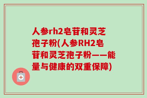 人参rh2皂苷和灵芝孢子粉(人参RH2皂苷和灵芝孢子粉——能量与健康的双重保障)-第1张图片-卓越灵芝孢子粉