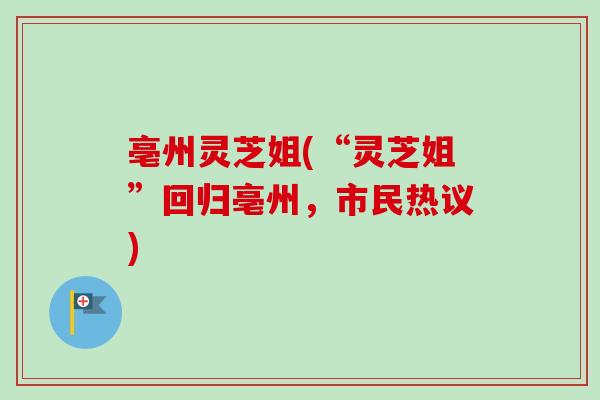 亳州灵芝姐(“灵芝姐”回归亳州，市民热议)-第1张图片-卓越灵芝孢子粉
