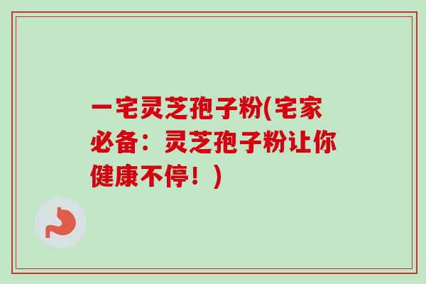 一宅灵芝孢子粉(宅家必备:灵芝孢子粉让你健康不停!)-第1张图片-卓越灵芝孢子粉 一宅灵芝孢子粉(宅家必备:灵芝孢子粉让你健康不停!)-第1张图片-卓越灵芝孢子粉