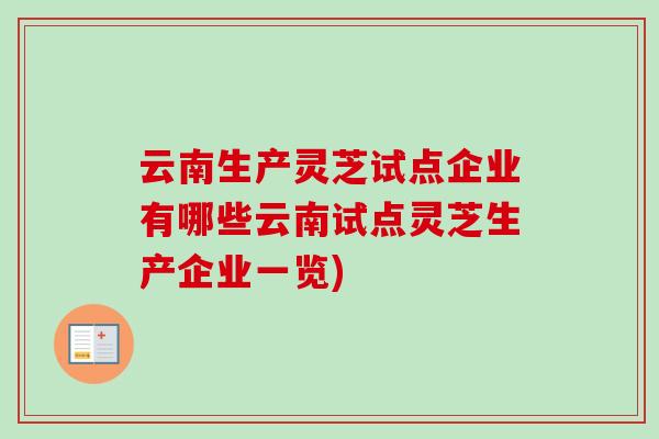 云南生产灵芝试点企业有哪些云南试点灵芝生产企业一览)-第1张图片-卓越灵芝孢子粉