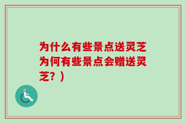为什么有些景点送灵芝为何有些景点会赠送灵芝？)-第1张图片-卓越灵芝孢子粉