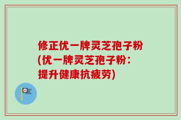 修正优一牌灵芝孢子粉(优一牌灵芝孢子粉:提升健康抗疲劳)-第1张图片-卓越灵芝孢子粉 修正优一牌灵芝孢子粉(优一牌灵芝孢子粉:提升健康抗疲劳)-第1张图片-卓越灵芝孢子粉