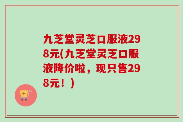 九芝堂灵芝口服液298元(九芝堂灵芝口服液降价啦，现只售298元！)-第1张图片-卓越灵芝孢子粉