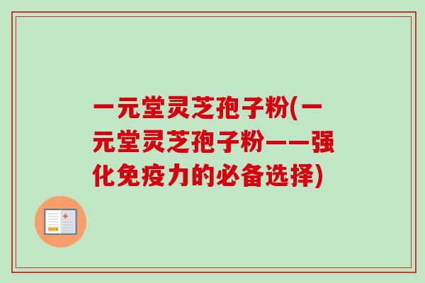 一元堂灵芝孢子粉(一元堂灵芝孢子粉——强化免疫力的必备选择)-第1张图片-卓越灵芝孢子粉