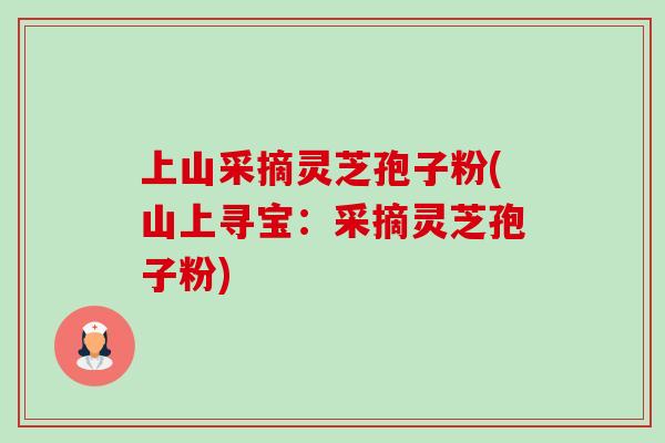 上山采摘灵芝孢子粉(山上寻宝：采摘灵芝孢子粉)-第1张图片-卓越灵芝孢子粉