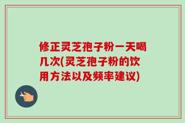 修正灵芝孢子粉一天喝几次(灵芝孢子粉的饮用方法以及频率建议)-第1张图片-卓越灵芝孢子粉 修正灵芝孢子粉一天喝几次(灵芝孢子粉的饮用方法以及频率建议)-第1张图片-卓越灵芝孢子粉