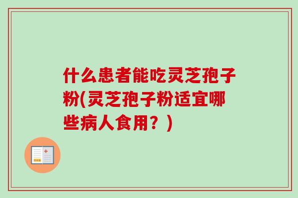 什么患者能吃灵芝孢子粉(灵芝孢子粉适宜哪些病人食用？)-第1张图片-卓越灵芝孢子粉